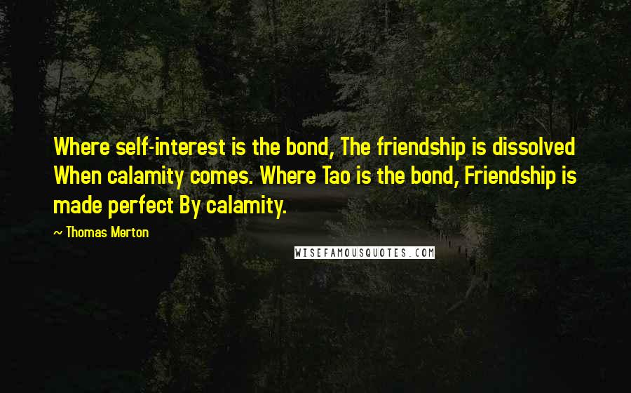 Thomas Merton Quotes: Where self-interest is the bond, The friendship is dissolved When calamity comes. Where Tao is the bond, Friendship is made perfect By calamity.