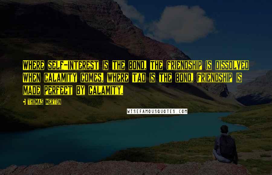 Thomas Merton Quotes: Where self-interest is the bond, The friendship is dissolved When calamity comes. Where Tao is the bond, Friendship is made perfect By calamity.