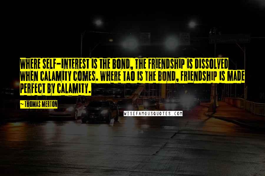 Thomas Merton Quotes: Where self-interest is the bond, The friendship is dissolved When calamity comes. Where Tao is the bond, Friendship is made perfect By calamity.