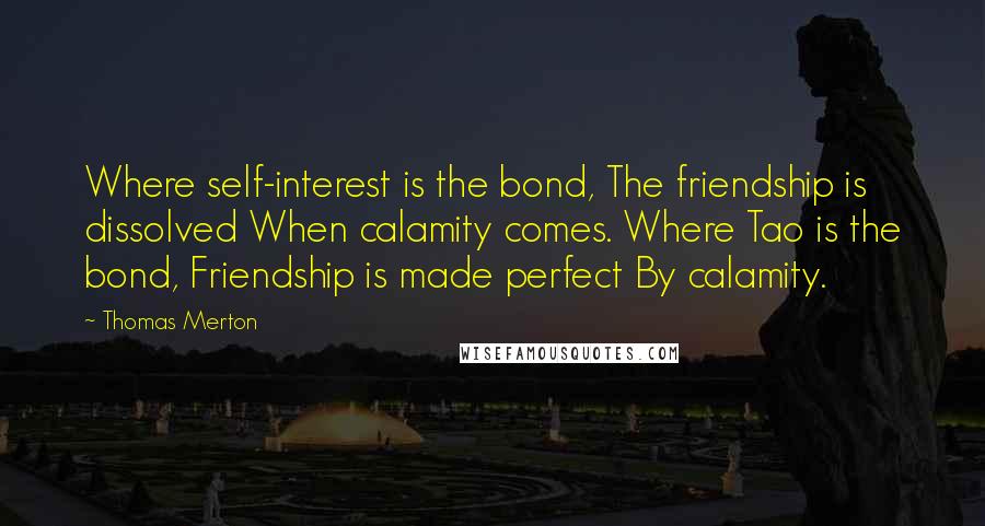 Thomas Merton Quotes: Where self-interest is the bond, The friendship is dissolved When calamity comes. Where Tao is the bond, Friendship is made perfect By calamity.