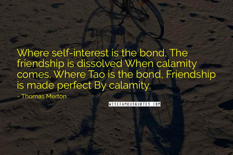 Thomas Merton Quotes: Where self-interest is the bond, The friendship is dissolved When calamity comes. Where Tao is the bond, Friendship is made perfect By calamity.