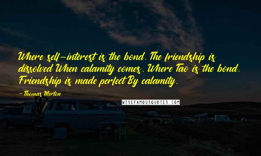 Thomas Merton Quotes: Where self-interest is the bond, The friendship is dissolved When calamity comes. Where Tao is the bond, Friendship is made perfect By calamity.