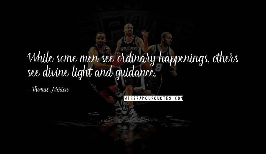 Thomas Merton Quotes: While some men see ordinary happenings, others see divine light and guidance.