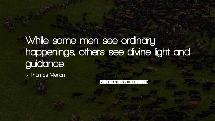 Thomas Merton Quotes: While some men see ordinary happenings, others see divine light and guidance.