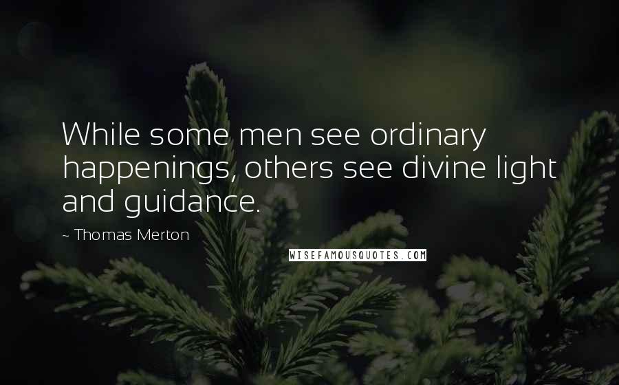Thomas Merton Quotes: While some men see ordinary happenings, others see divine light and guidance.