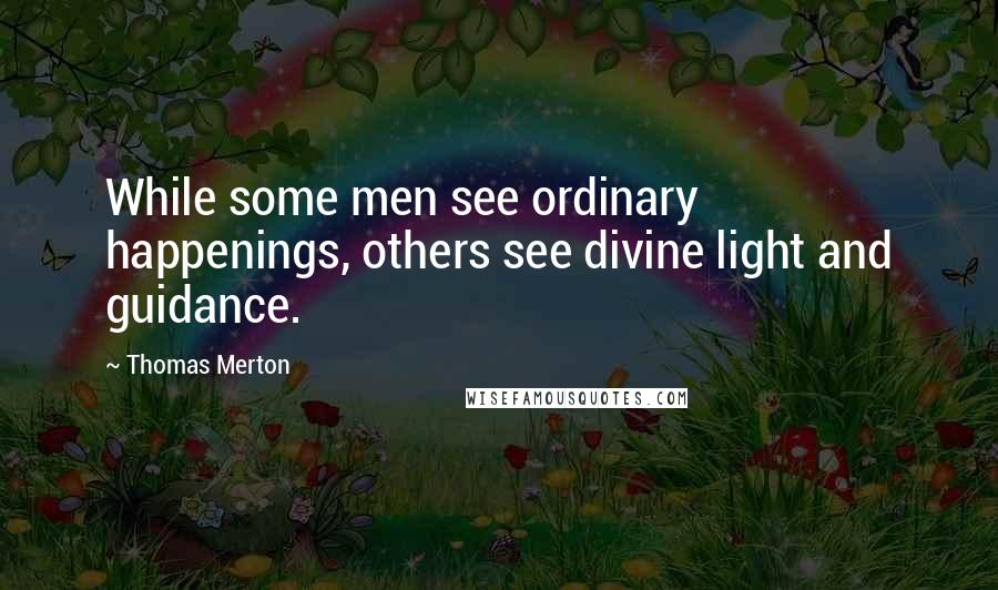 Thomas Merton Quotes: While some men see ordinary happenings, others see divine light and guidance.
