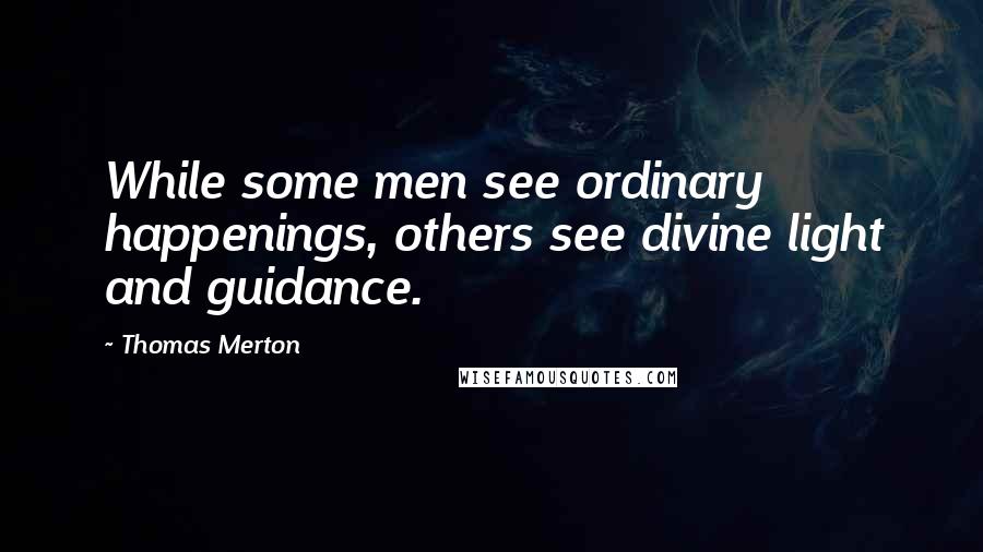 Thomas Merton Quotes: While some men see ordinary happenings, others see divine light and guidance.