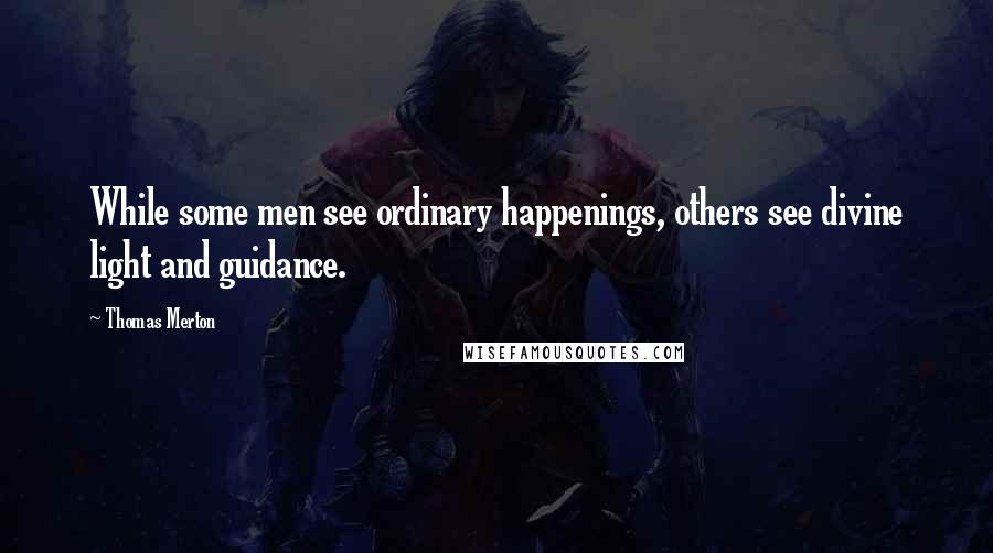 Thomas Merton Quotes: While some men see ordinary happenings, others see divine light and guidance.