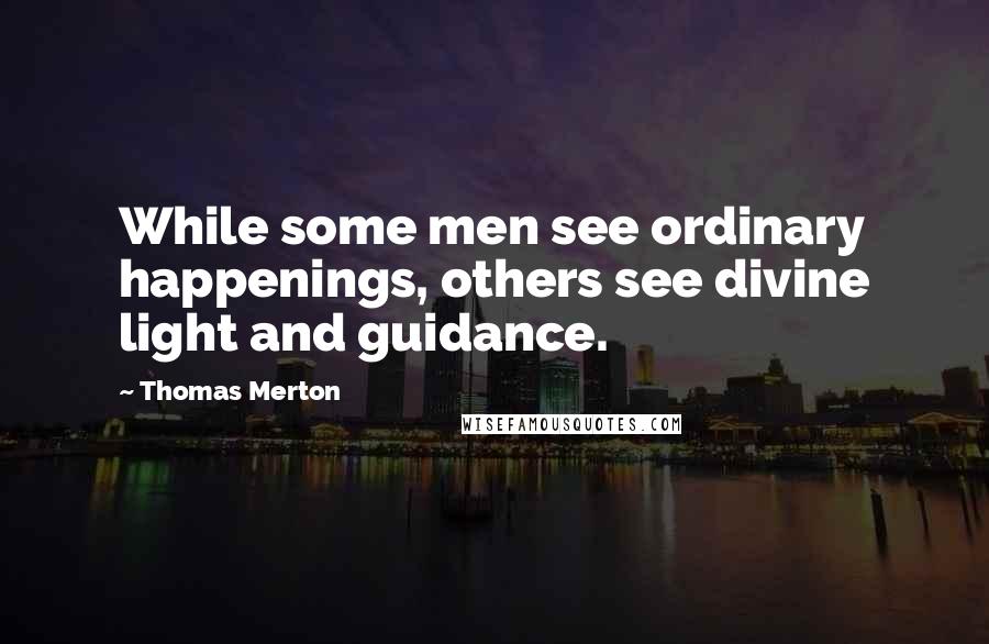 Thomas Merton Quotes: While some men see ordinary happenings, others see divine light and guidance.