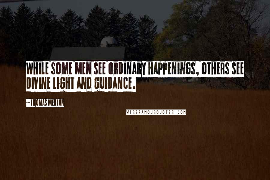 Thomas Merton Quotes: While some men see ordinary happenings, others see divine light and guidance.