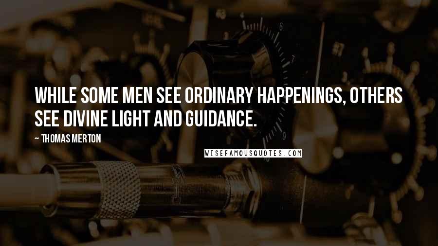 Thomas Merton Quotes: While some men see ordinary happenings, others see divine light and guidance.