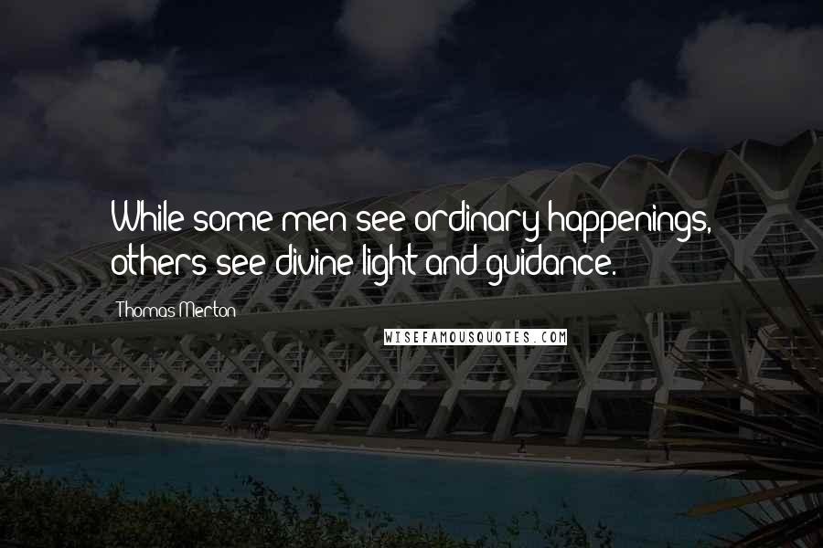 Thomas Merton Quotes: While some men see ordinary happenings, others see divine light and guidance.