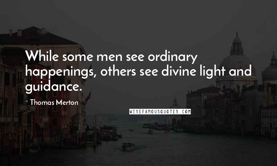 Thomas Merton Quotes: While some men see ordinary happenings, others see divine light and guidance.