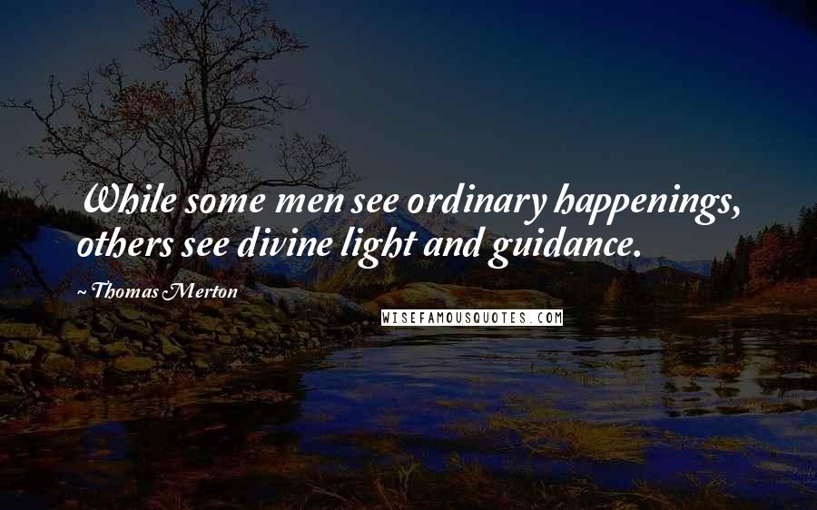 Thomas Merton Quotes: While some men see ordinary happenings, others see divine light and guidance.