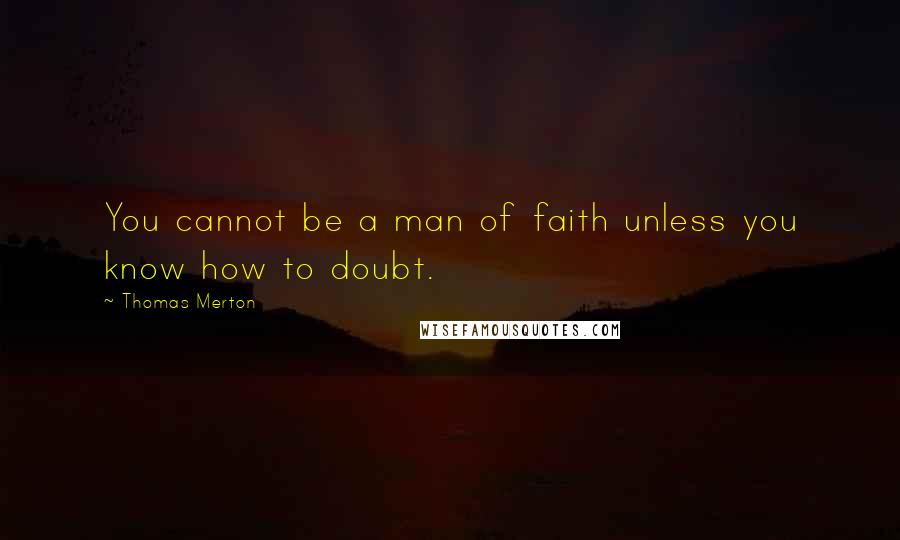 Thomas Merton Quotes: You cannot be a man of faith unless you know how to doubt.