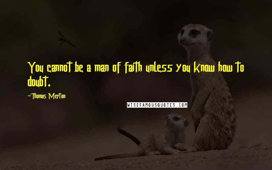 Thomas Merton Quotes: You cannot be a man of faith unless you know how to doubt.