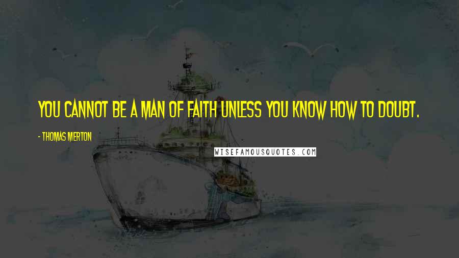 Thomas Merton Quotes: You cannot be a man of faith unless you know how to doubt.