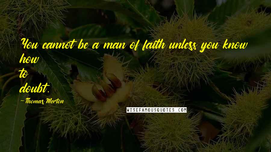 Thomas Merton Quotes: You cannot be a man of faith unless you know how to doubt.