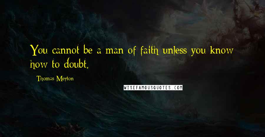 Thomas Merton Quotes: You cannot be a man of faith unless you know how to doubt.