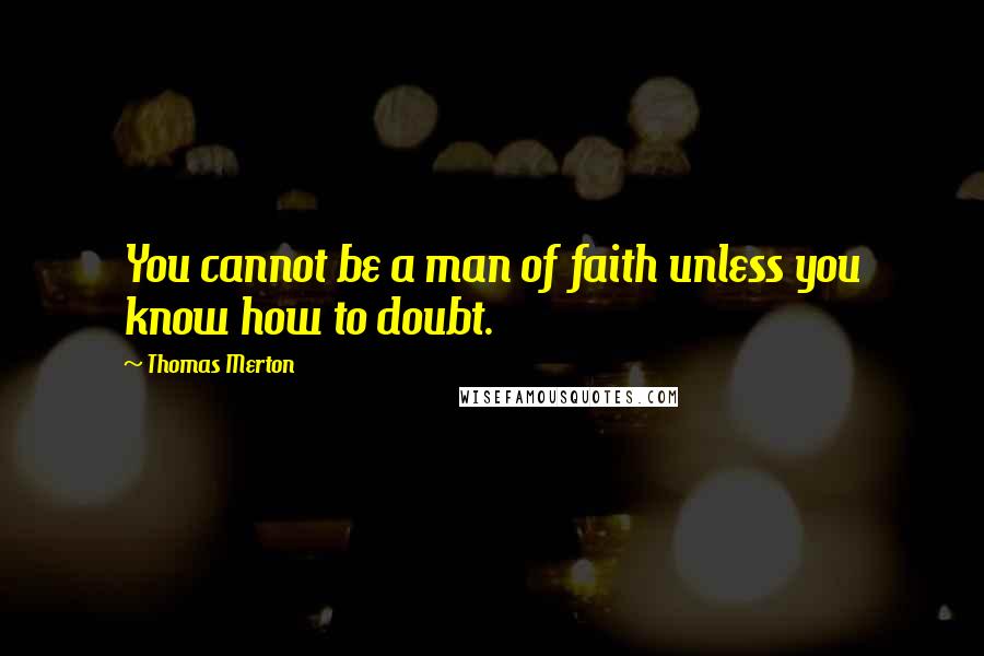 Thomas Merton Quotes: You cannot be a man of faith unless you know how to doubt.