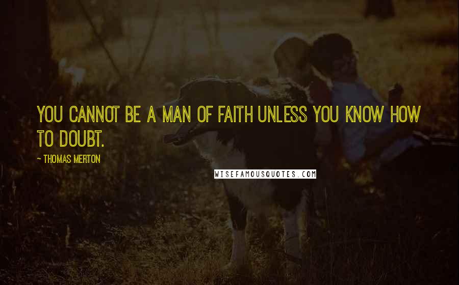 Thomas Merton Quotes: You cannot be a man of faith unless you know how to doubt.