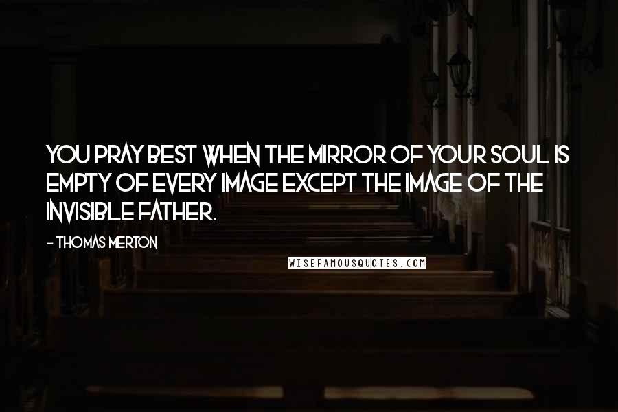 Thomas Merton Quotes: You pray best when the mirror of your soul is empty of every image except the Image of the Invisible Father.