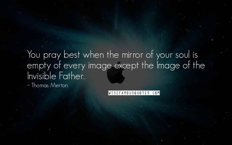 Thomas Merton Quotes: You pray best when the mirror of your soul is empty of every image except the Image of the Invisible Father.