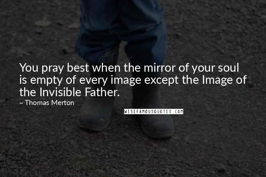 Thomas Merton Quotes: You pray best when the mirror of your soul is empty of every image except the Image of the Invisible Father.