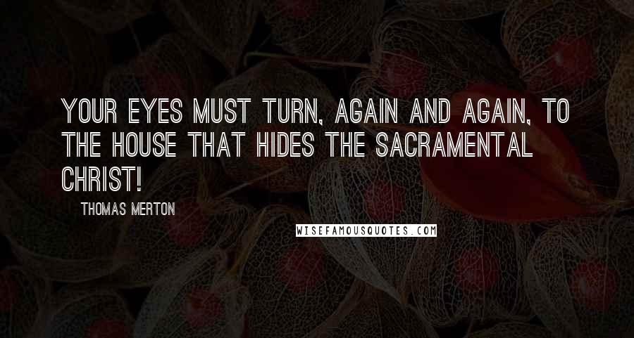 Thomas Merton Quotes: Your eyes must turn, again and again, to the House that hides the Sacramental Christ!
