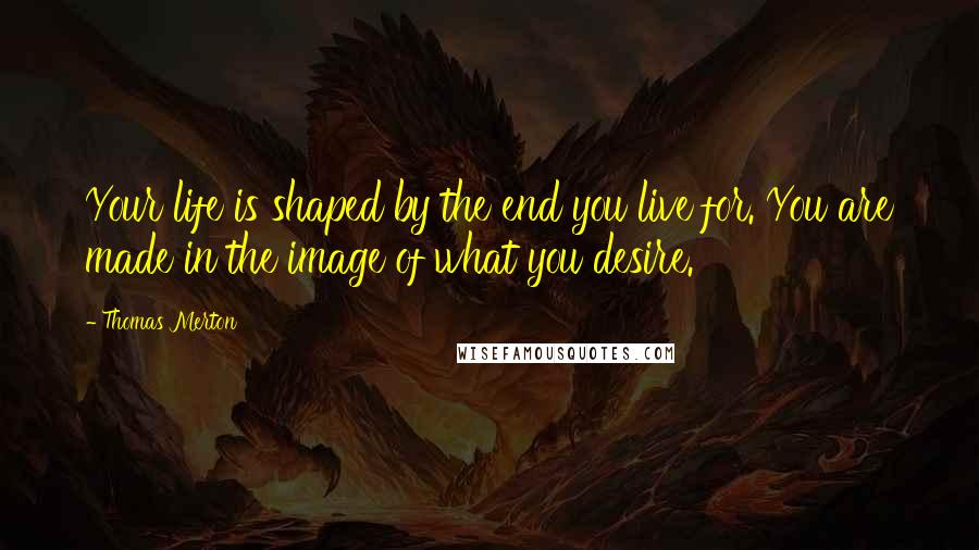 Thomas Merton Quotes: Your life is shaped by the end you live for. You are made in the image of what you desire.