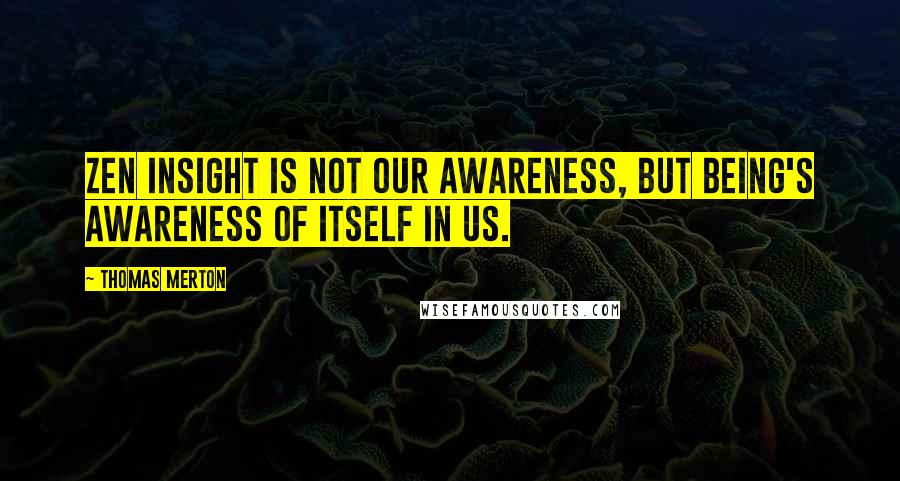 Thomas Merton Quotes: Zen insight is not our awareness, but Being's awareness of itself in us.