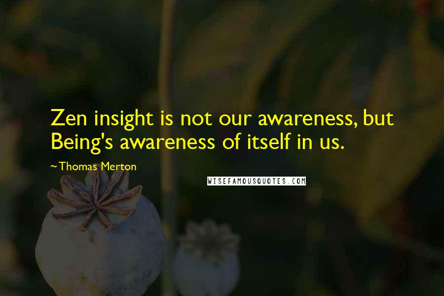 Thomas Merton Quotes: Zen insight is not our awareness, but Being's awareness of itself in us.