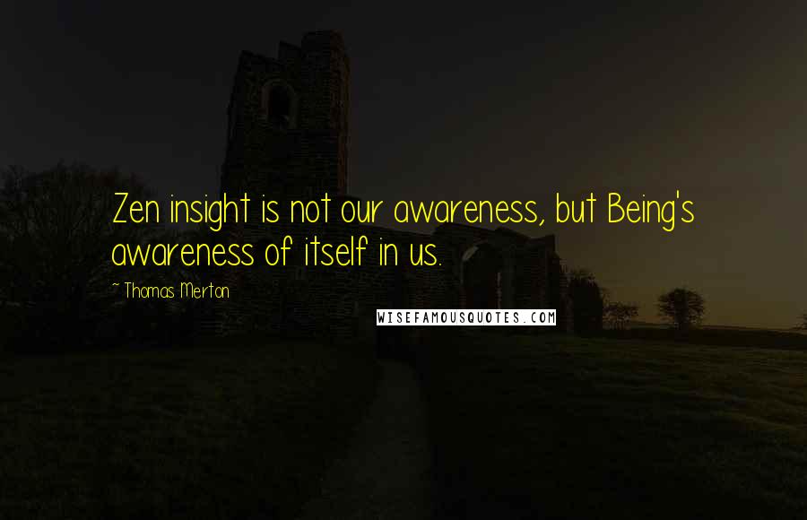 Thomas Merton Quotes: Zen insight is not our awareness, but Being's awareness of itself in us.