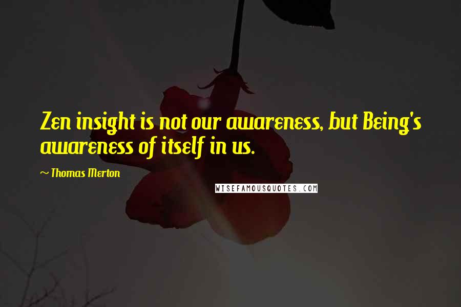 Thomas Merton Quotes: Zen insight is not our awareness, but Being's awareness of itself in us.