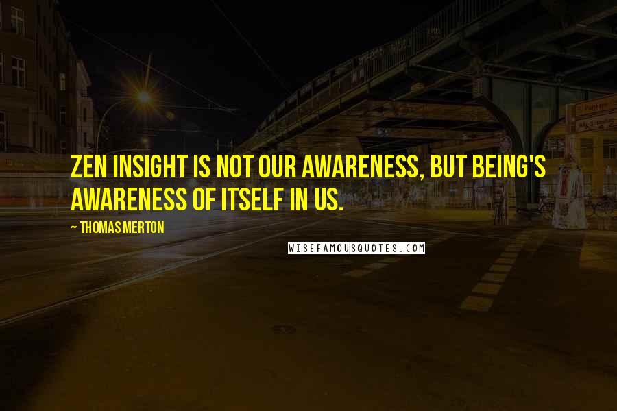 Thomas Merton Quotes: Zen insight is not our awareness, but Being's awareness of itself in us.