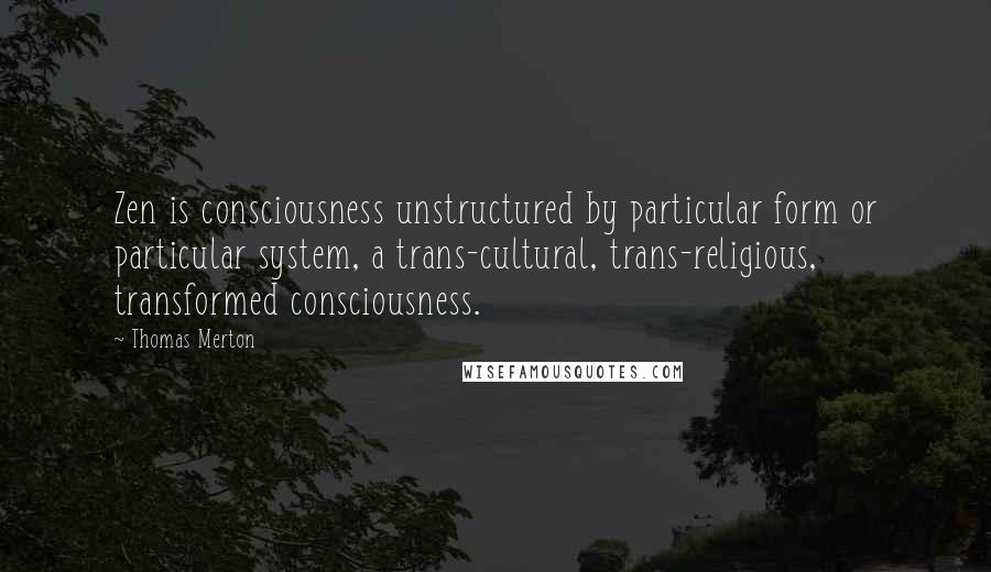 Thomas Merton Quotes: Zen is consciousness unstructured by particular form or particular system, a trans-cultural, trans-religious, transformed consciousness.