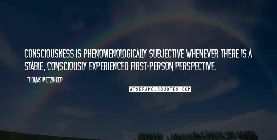 Thomas Metzinger Quotes: Consciousness is phenomenologically subjective whenever there is a stable, consciously experienced first-person perspective.