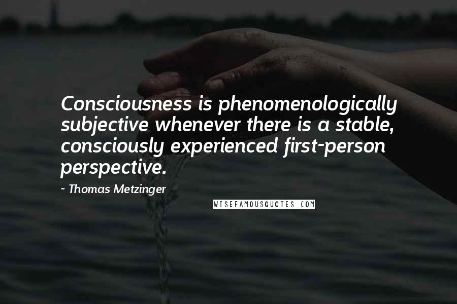 Thomas Metzinger Quotes: Consciousness is phenomenologically subjective whenever there is a stable, consciously experienced first-person perspective.