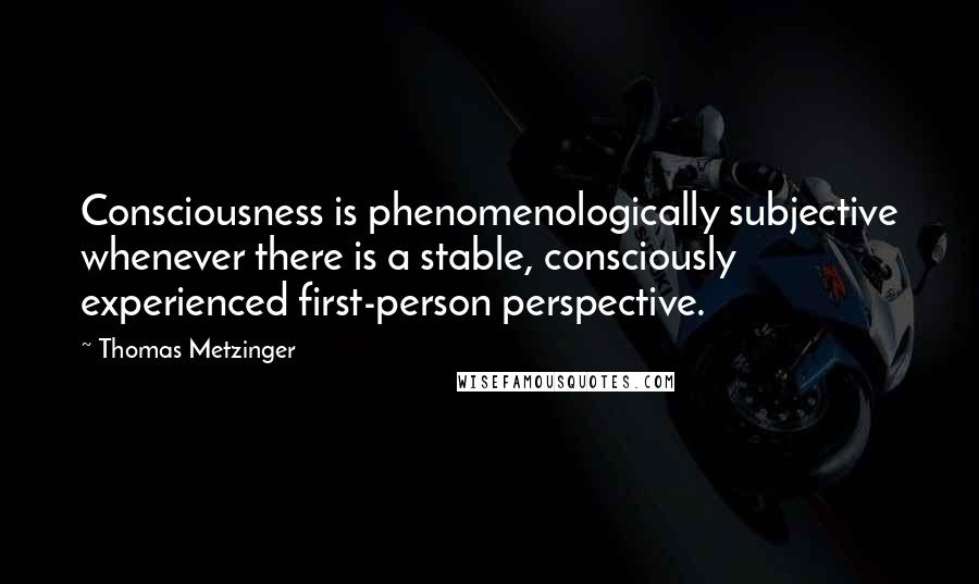 Thomas Metzinger Quotes: Consciousness is phenomenologically subjective whenever there is a stable, consciously experienced first-person perspective.