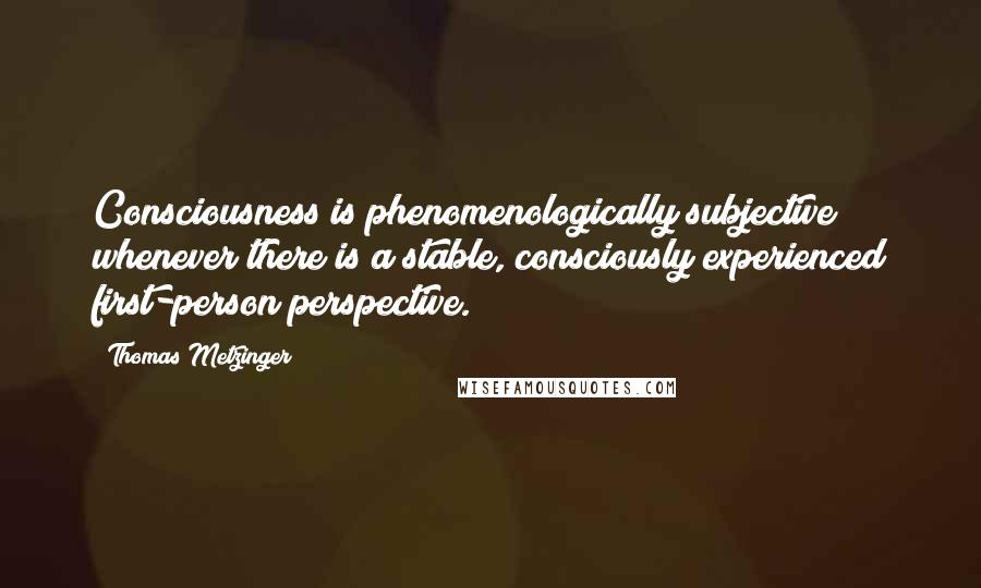 Thomas Metzinger Quotes: Consciousness is phenomenologically subjective whenever there is a stable, consciously experienced first-person perspective.