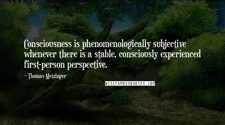 Thomas Metzinger Quotes: Consciousness is phenomenologically subjective whenever there is a stable, consciously experienced first-person perspective.