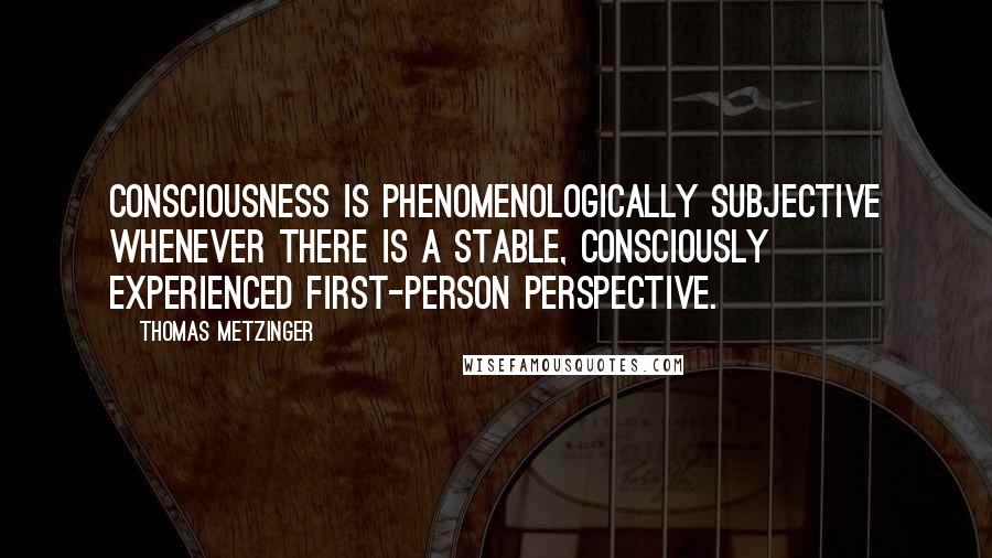 Thomas Metzinger Quotes: Consciousness is phenomenologically subjective whenever there is a stable, consciously experienced first-person perspective.