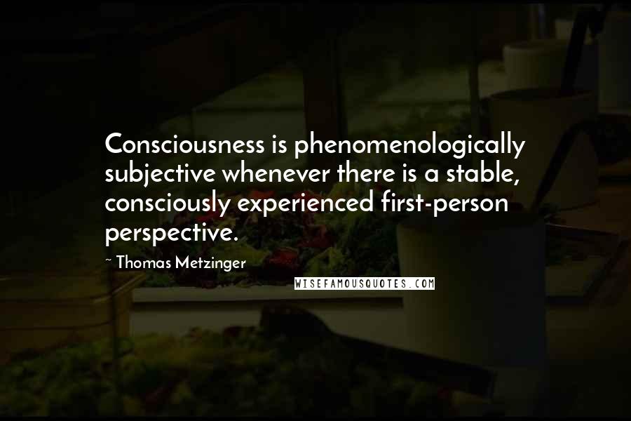 Thomas Metzinger Quotes: Consciousness is phenomenologically subjective whenever there is a stable, consciously experienced first-person perspective.