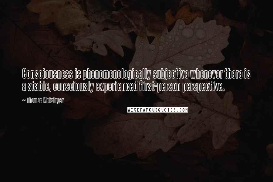 Thomas Metzinger Quotes: Consciousness is phenomenologically subjective whenever there is a stable, consciously experienced first-person perspective.