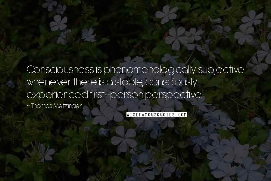 Thomas Metzinger Quotes: Consciousness is phenomenologically subjective whenever there is a stable, consciously experienced first-person perspective.