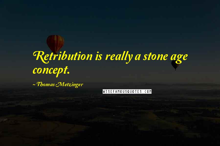 Thomas Metzinger Quotes: Retribution is really a stone age concept.