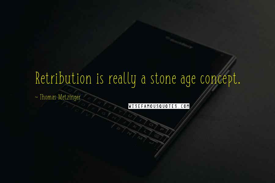 Thomas Metzinger Quotes: Retribution is really a stone age concept.