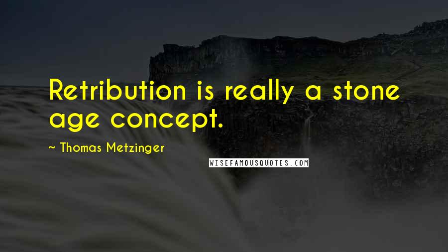 Thomas Metzinger Quotes: Retribution is really a stone age concept.