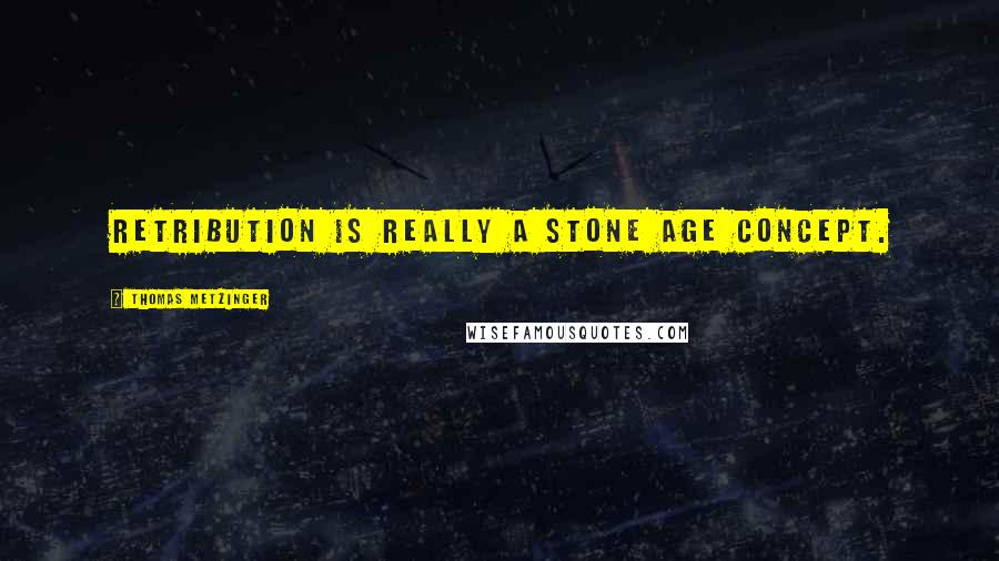 Thomas Metzinger Quotes: Retribution is really a stone age concept.