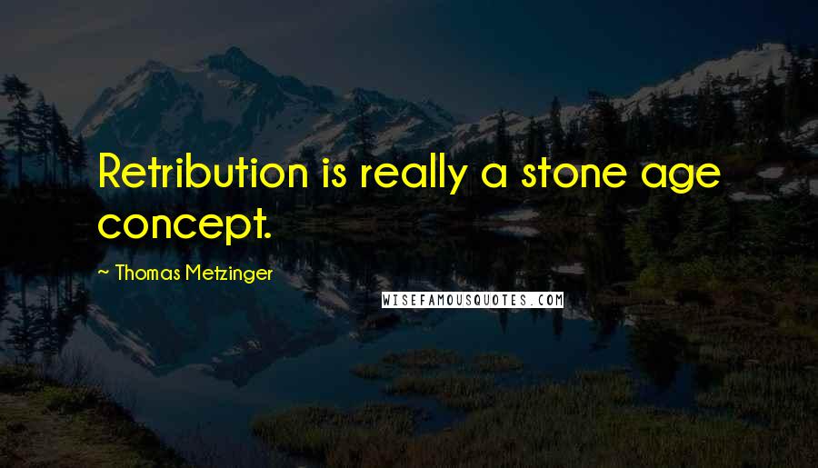 Thomas Metzinger Quotes: Retribution is really a stone age concept.